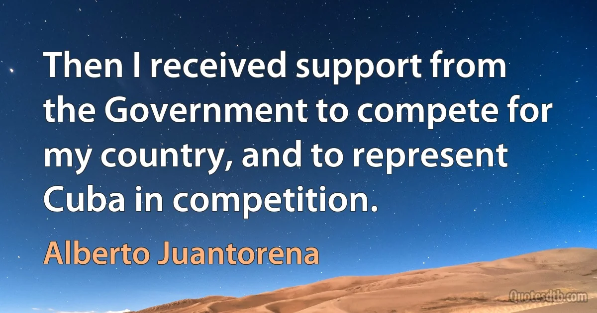 Then I received support from the Government to compete for my country, and to represent Cuba in competition. (Alberto Juantorena)