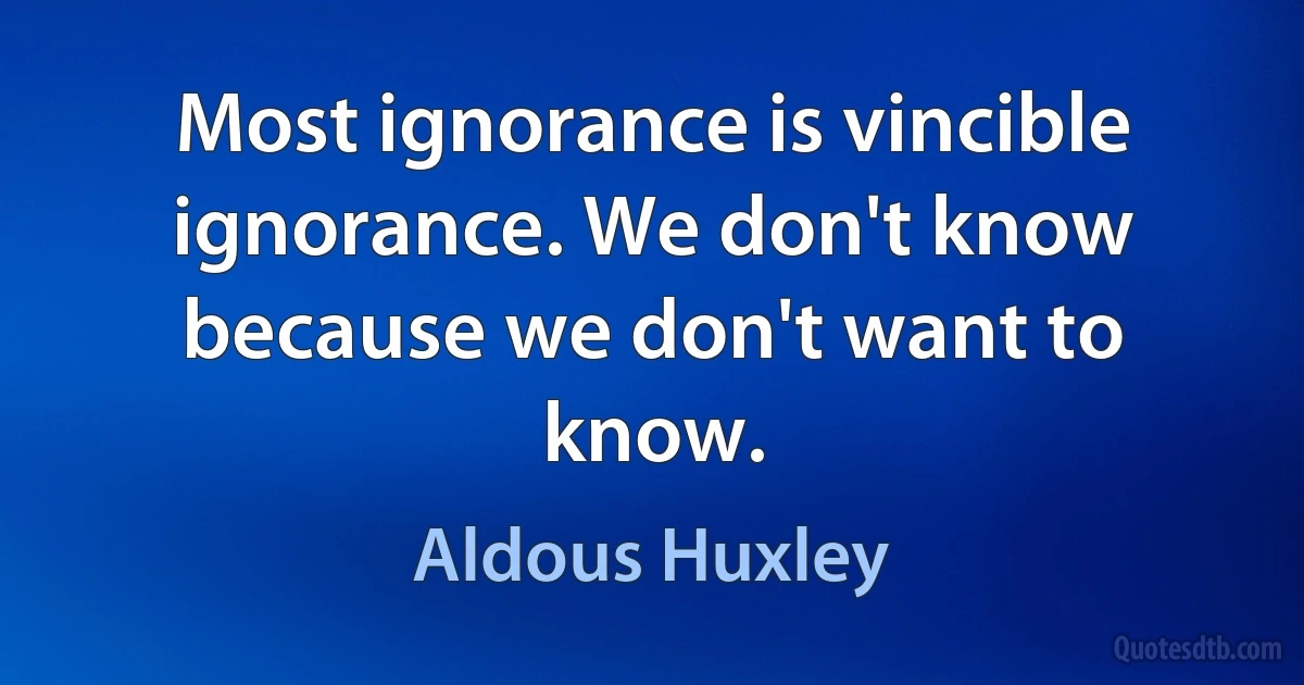 Most ignorance is vincible ignorance. We don't know because we don't want to know. (Aldous Huxley)