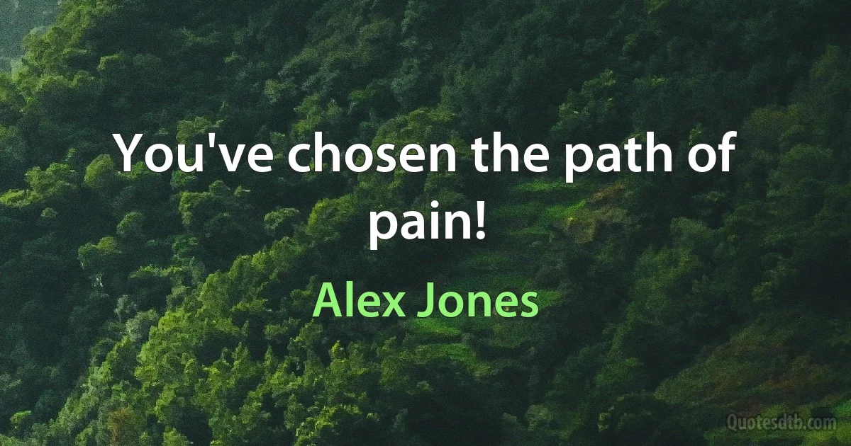 You've chosen the path of pain! (Alex Jones)