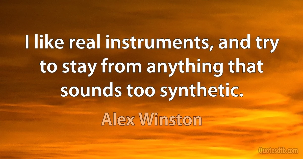 I like real instruments, and try to stay from anything that sounds too synthetic. (Alex Winston)