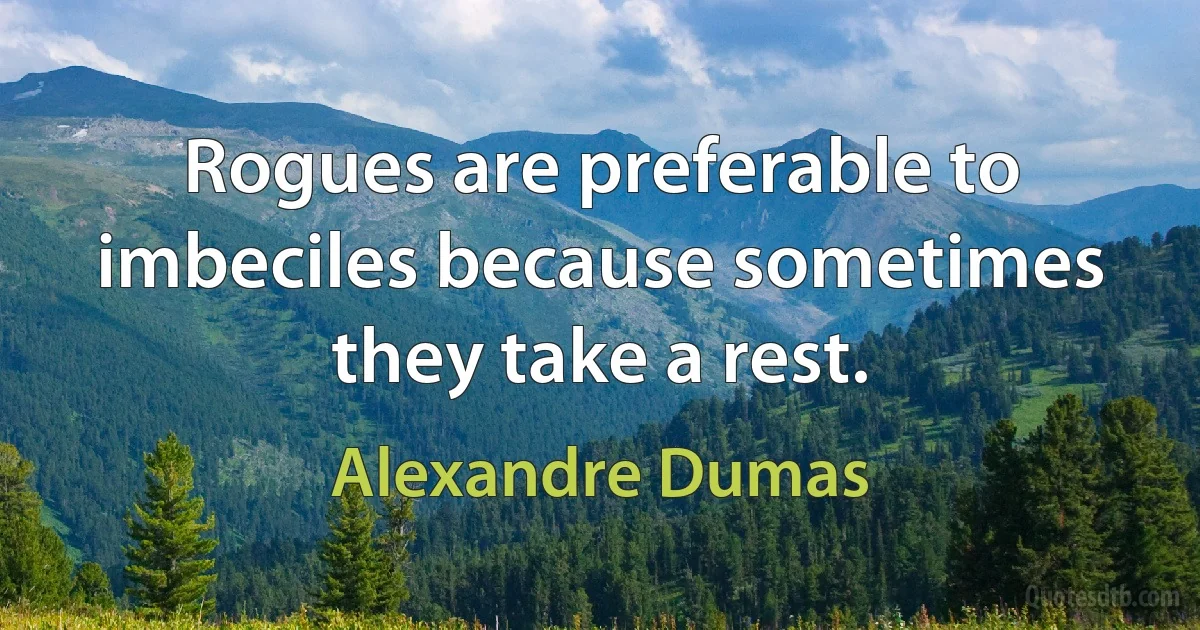 Rogues are preferable to imbeciles because sometimes they take a rest. (Alexandre Dumas)