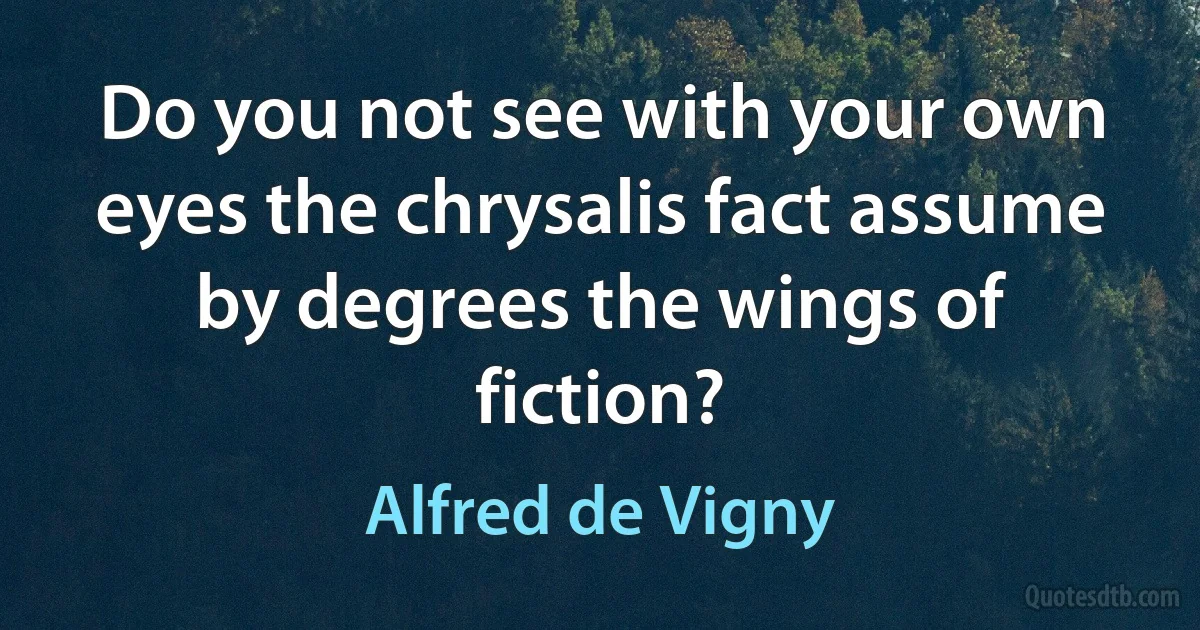 Do you not see with your own eyes the chrysalis fact assume by degrees the wings of fiction? (Alfred de Vigny)