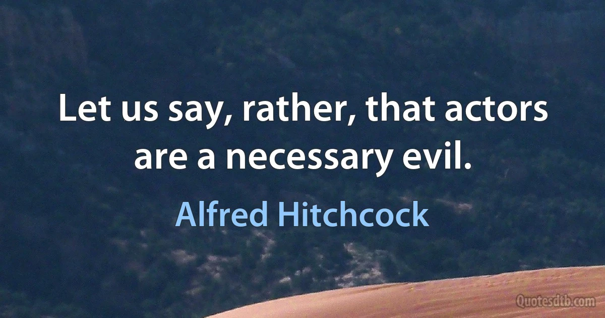 Let us say, rather, that actors are a necessary evil. (Alfred Hitchcock)