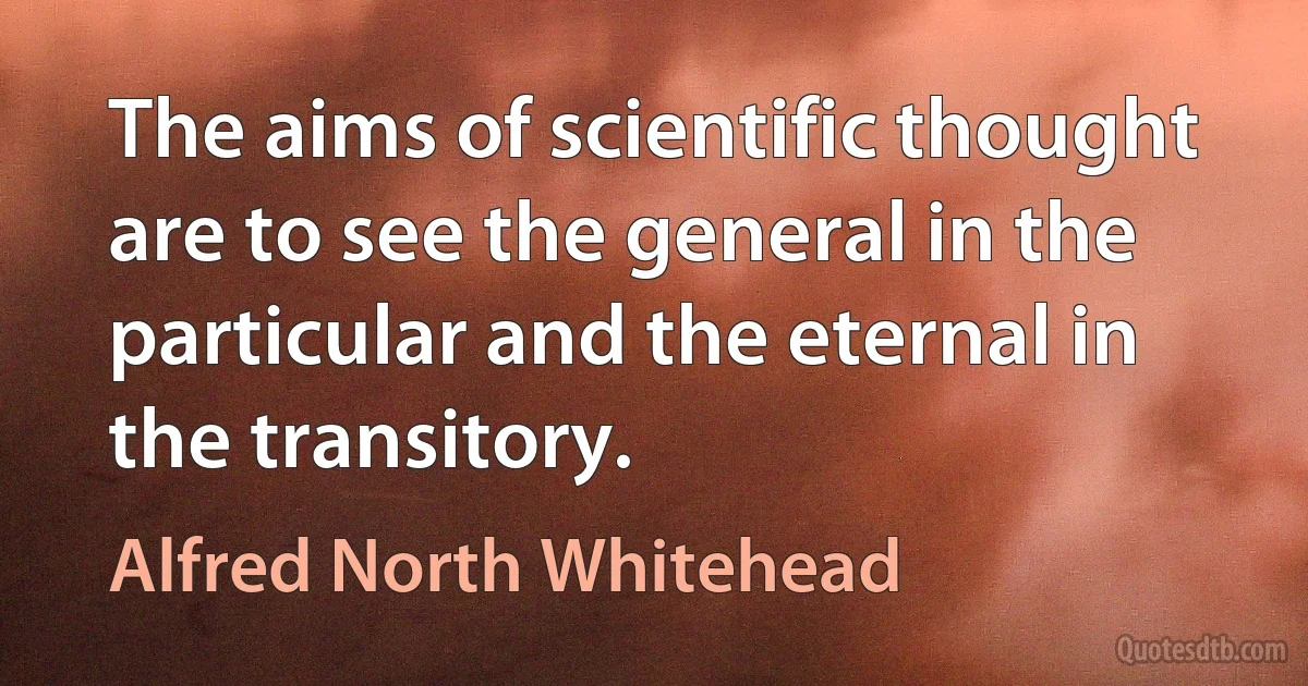 The aims of scientific thought are to see the general in the particular and the eternal in the transitory. (Alfred North Whitehead)