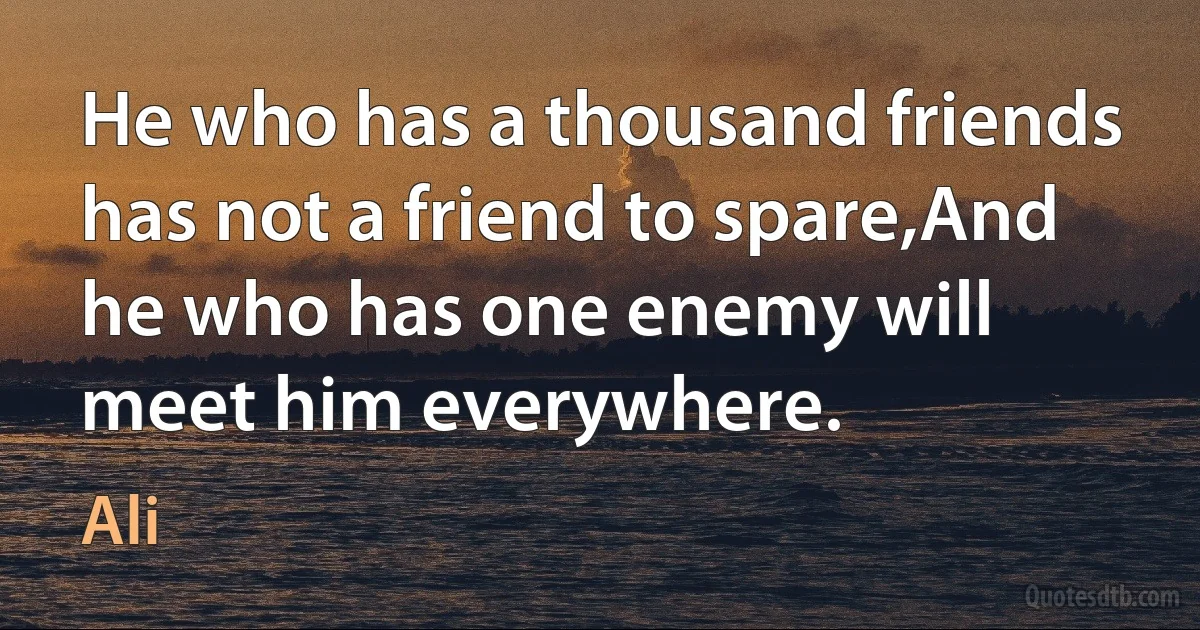 He who has a thousand friends has not a friend to spare,And he who has one enemy will meet him everywhere. (Ali)