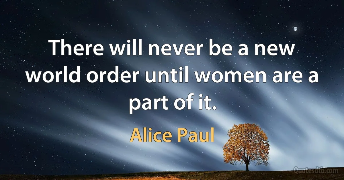 There will never be a new world order until women are a part of it. (Alice Paul)