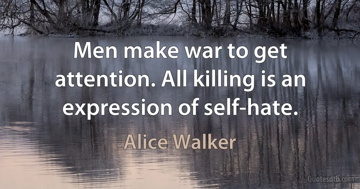 Men make war to get attention. All killing is an expression of self-hate. (Alice Walker)