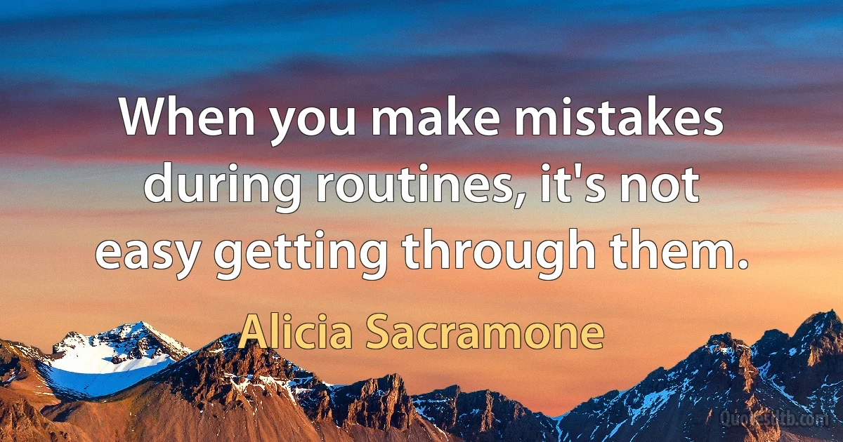 When you make mistakes during routines, it's not easy getting through them. (Alicia Sacramone)