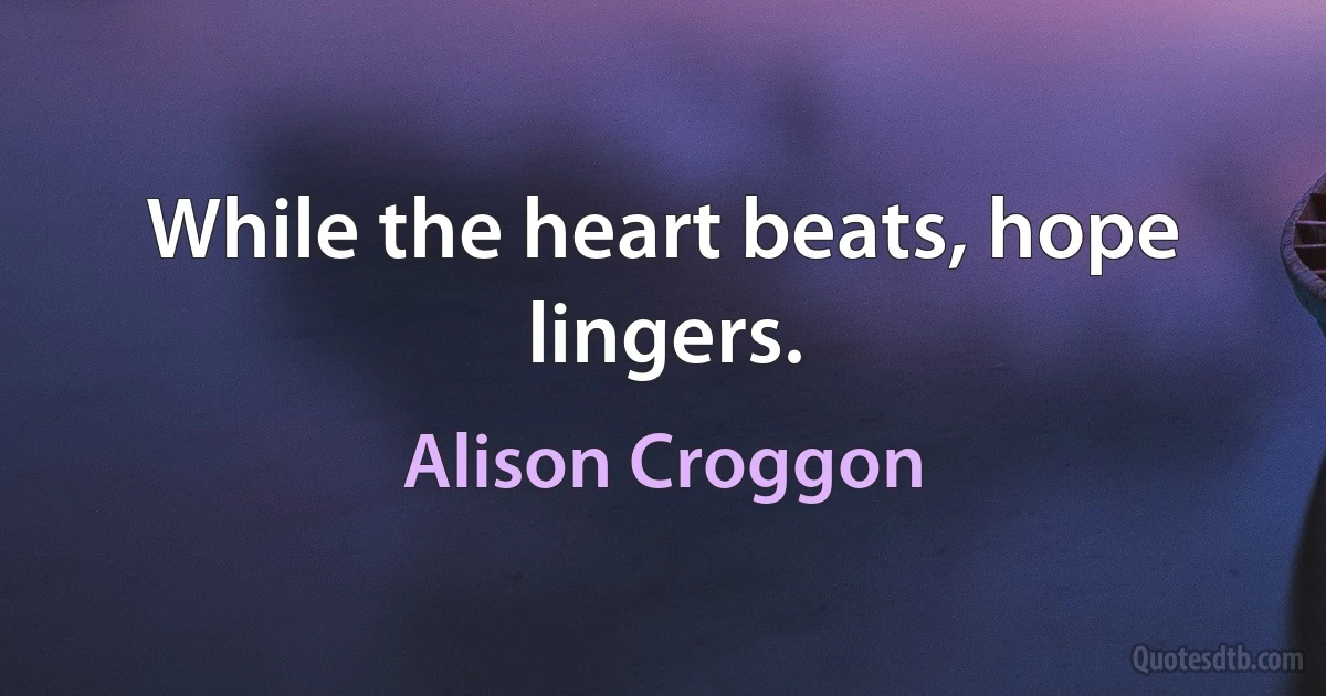 While the heart beats, hope lingers. (Alison Croggon)