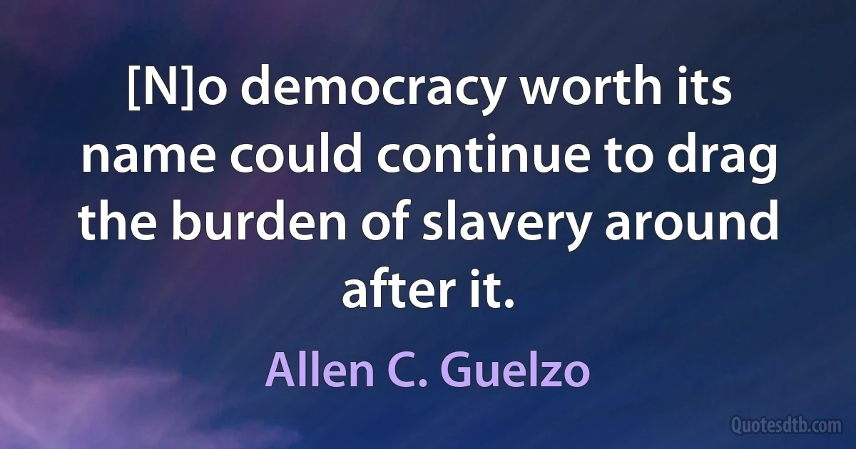 [N]o democracy worth its name could continue to drag the burden of slavery around after it. (Allen C. Guelzo)