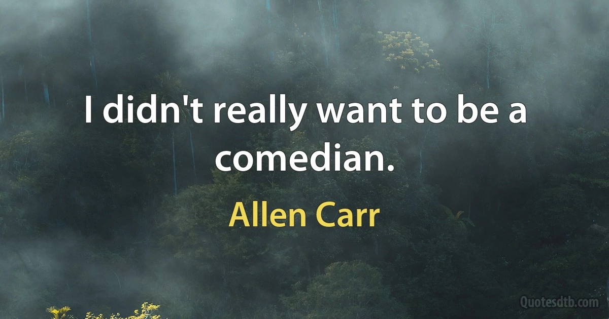 I didn't really want to be a comedian. (Allen Carr)