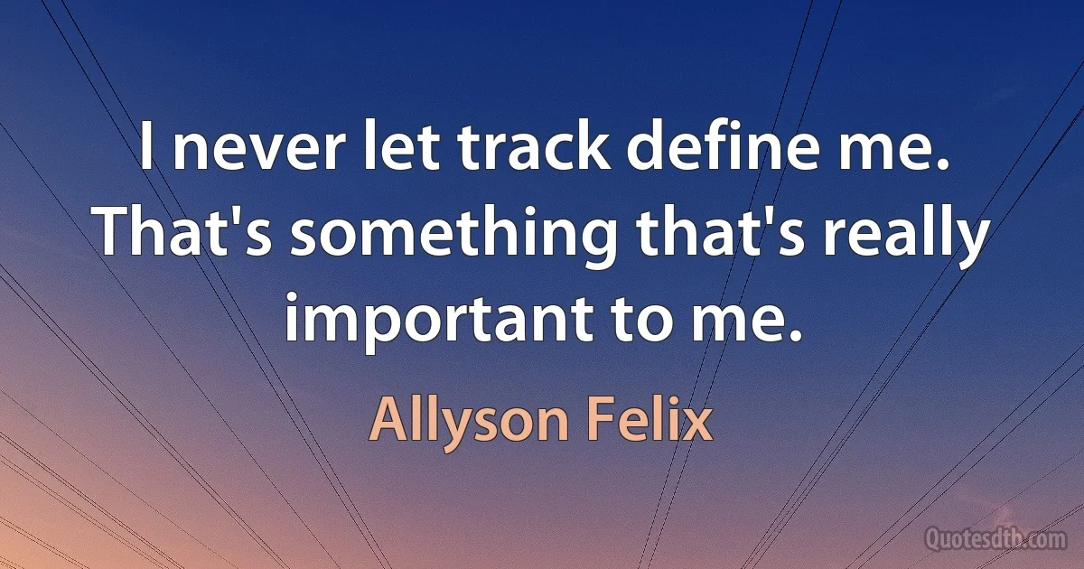 I never let track define me. That's something that's really important to me. (Allyson Felix)