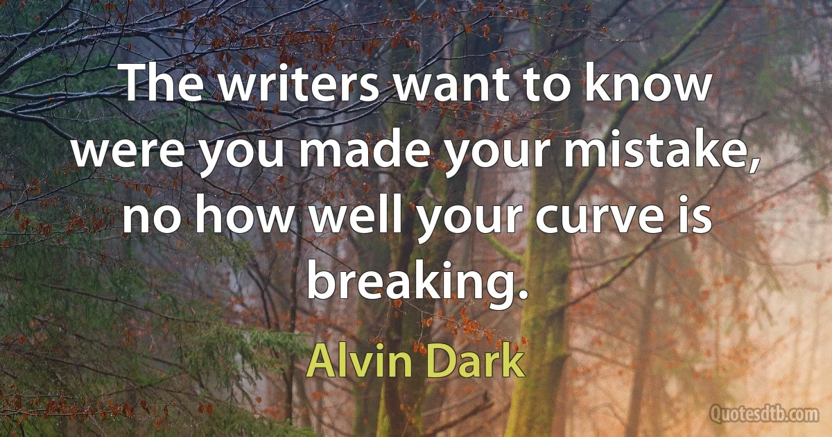 The writers want to know were you made your mistake, no how well your curve is breaking. (Alvin Dark)