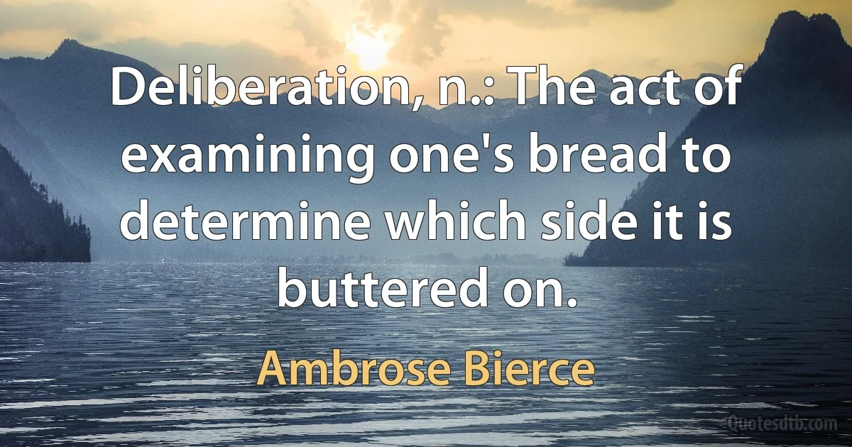 Deliberation, n.: The act of examining one's bread to determine which side it is buttered on. (Ambrose Bierce)