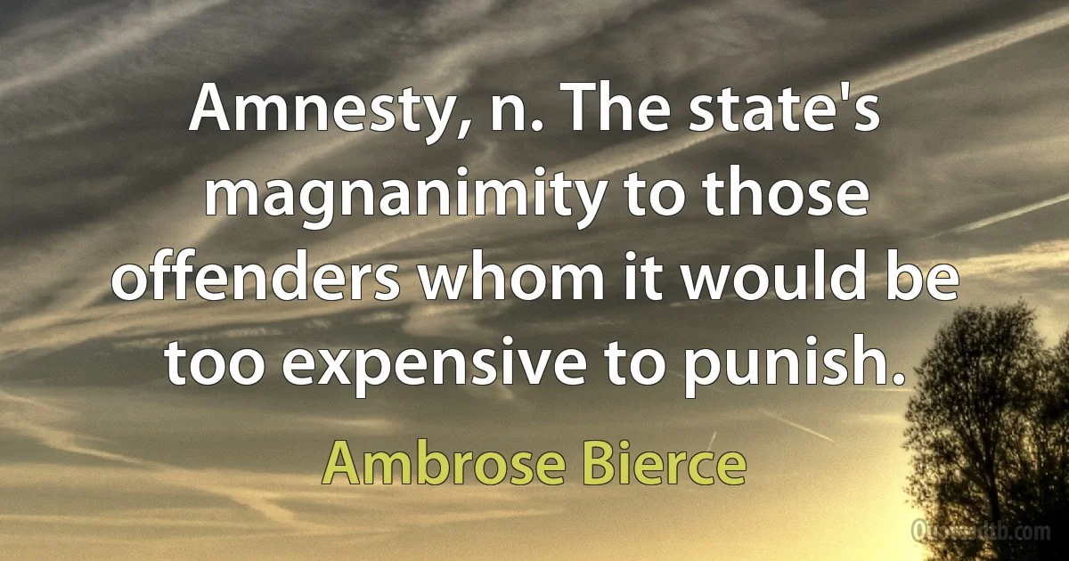 Amnesty, n. The state's magnanimity to those offenders whom it would be too expensive to punish. (Ambrose Bierce)