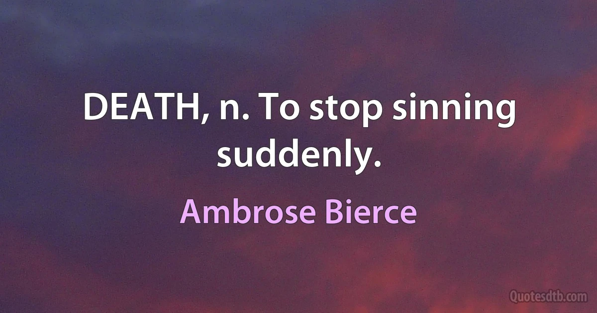 DEATH, n. To stop sinning suddenly. (Ambrose Bierce)