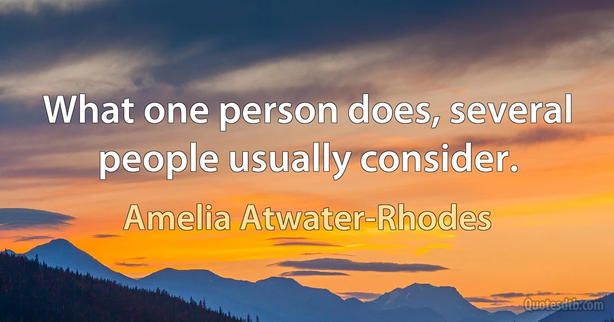 What one person does, several people usually consider. (Amelia Atwater-Rhodes)