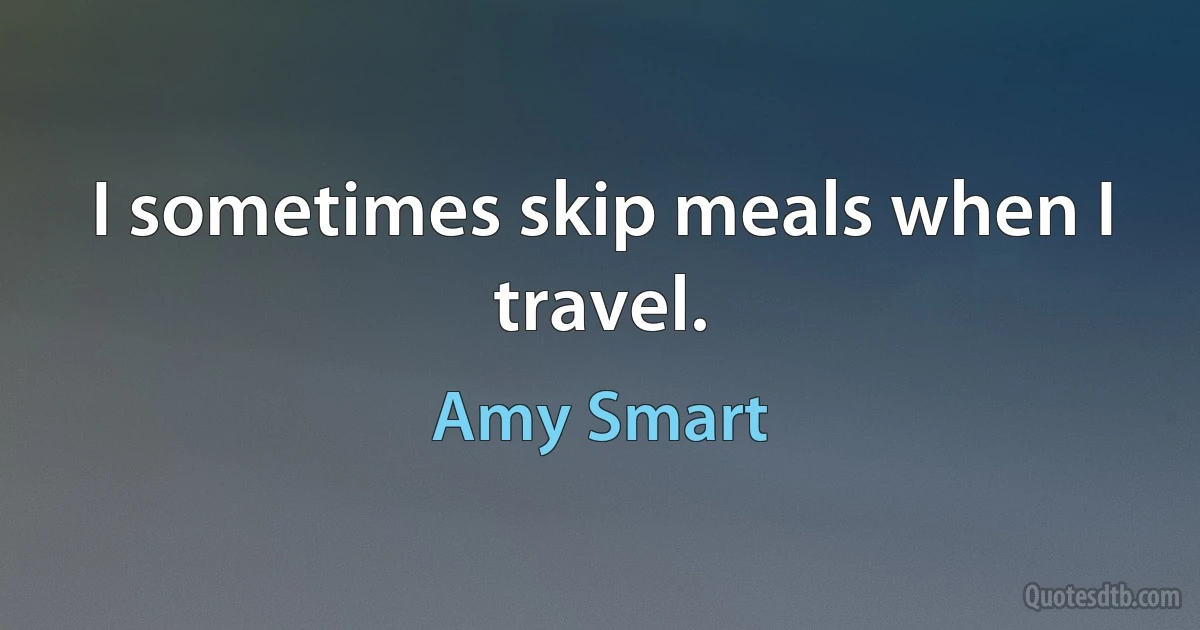 I sometimes skip meals when I travel. (Amy Smart)