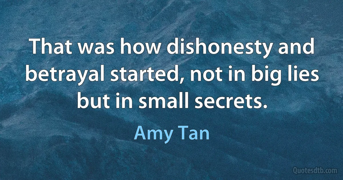 That was how dishonesty and betrayal started, not in big lies but in small secrets. (Amy Tan)