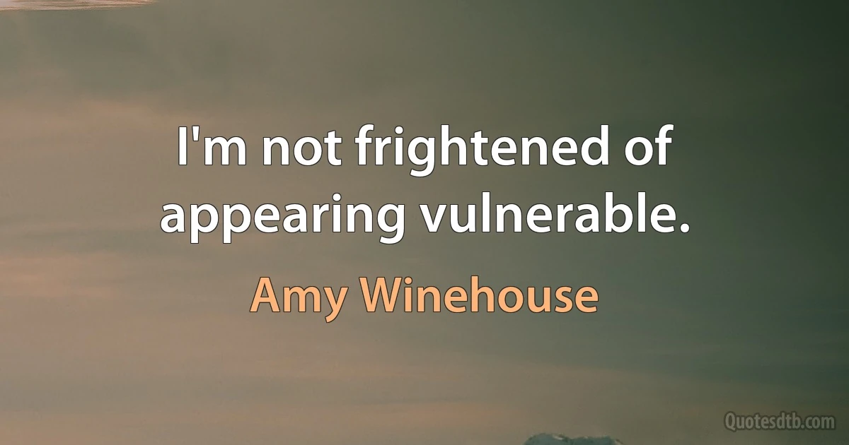 I'm not frightened of appearing vulnerable. (Amy Winehouse)