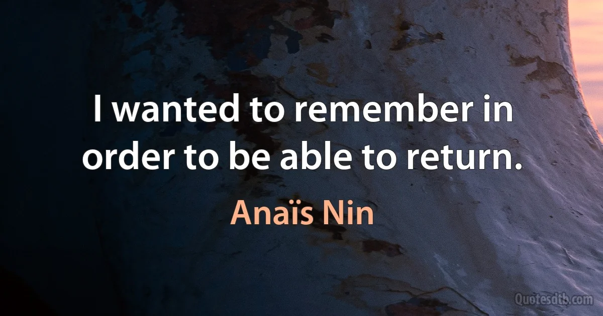 I wanted to remember in order to be able to return. (Anaïs Nin)