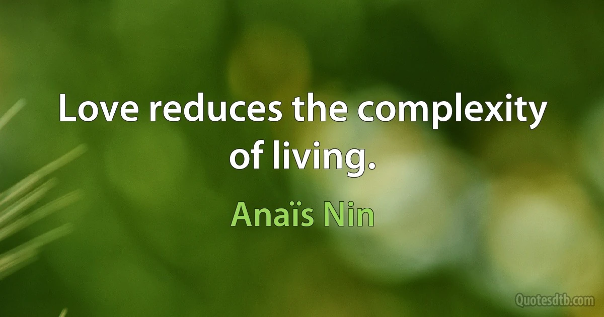 Love reduces the complexity of living. (Anaïs Nin)