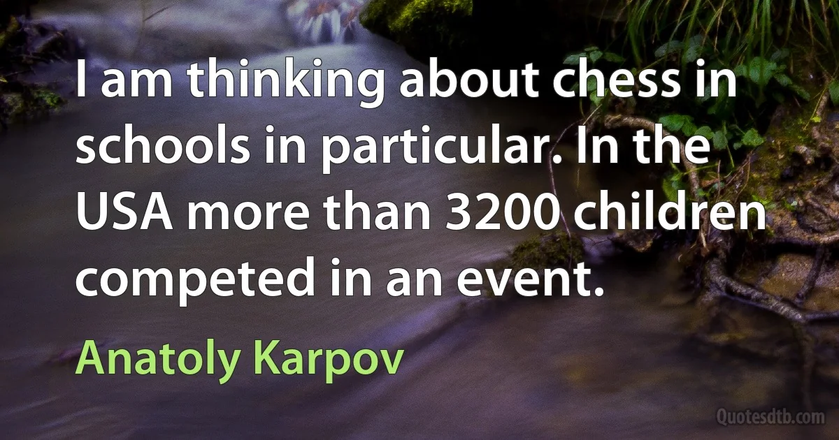 I am thinking about chess in schools in particular. In the USA more than 3200 children competed in an event. (Anatoly Karpov)