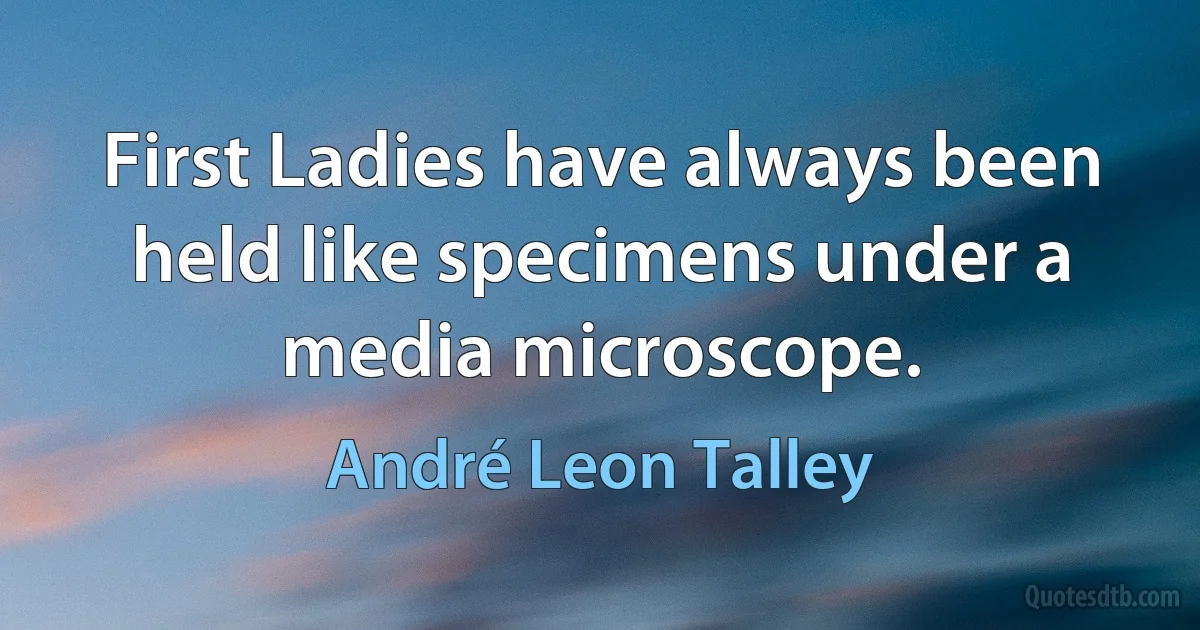 First Ladies have always been held like specimens under a media microscope. (André Leon Talley)