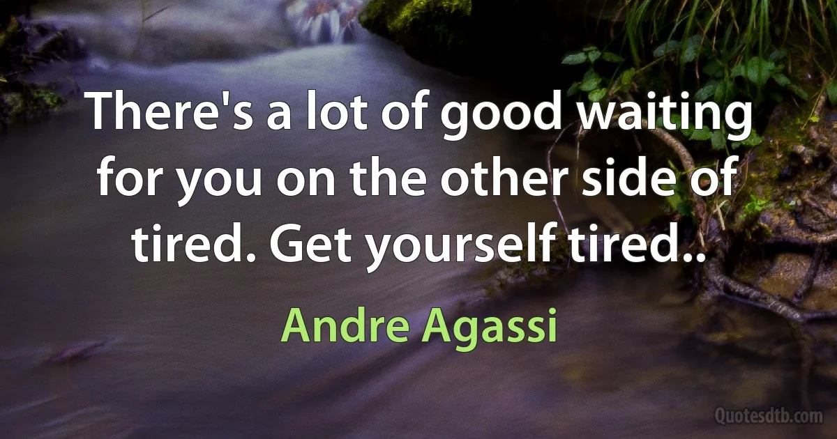 There's a lot of good waiting for you on the other side of tired. Get yourself tired.. (Andre Agassi)