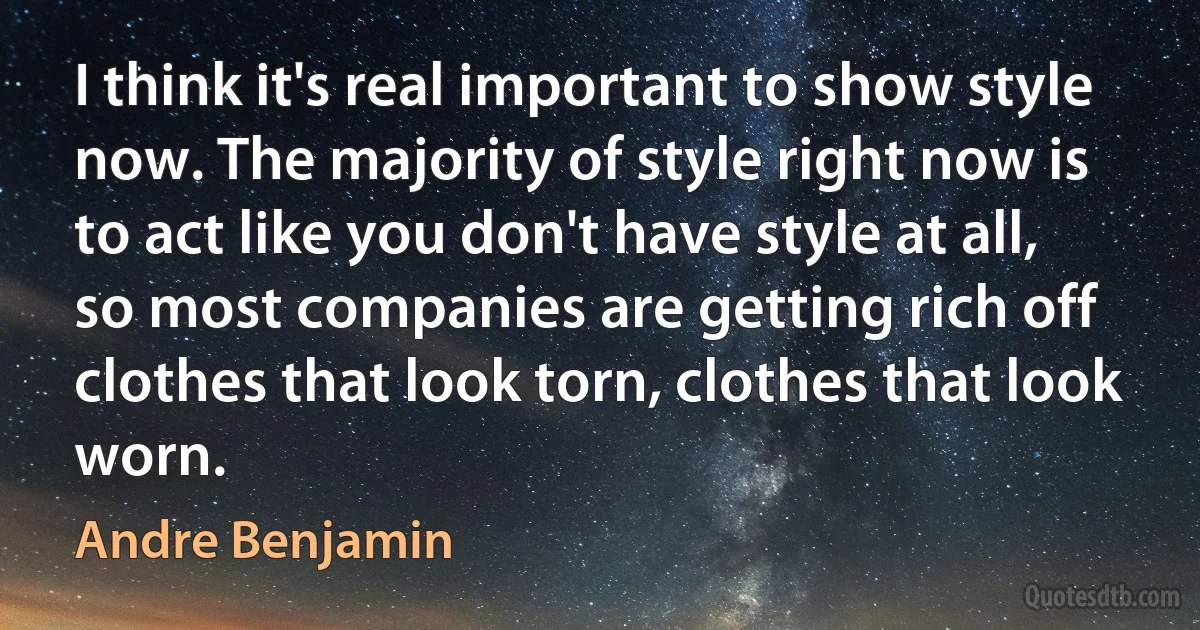 I think it's real important to show style now. The majority of style right now is to act like you don't have style at all, so most companies are getting rich off clothes that look torn, clothes that look worn. (Andre Benjamin)