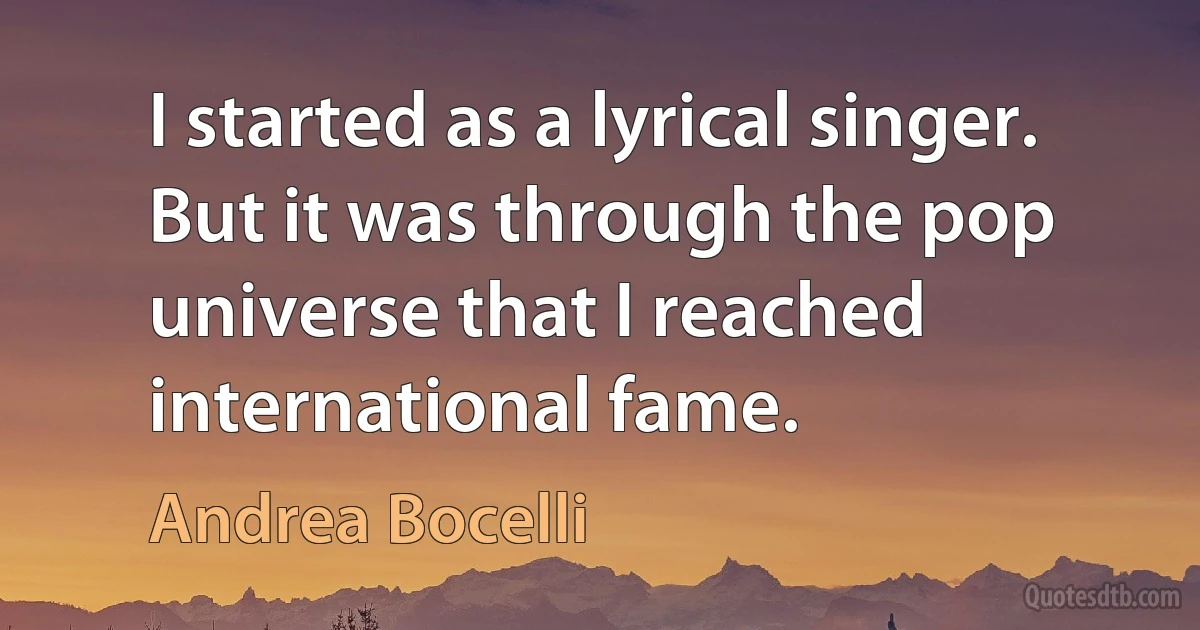 I started as a lyrical singer. But it was through the pop universe that I reached international fame. (Andrea Bocelli)