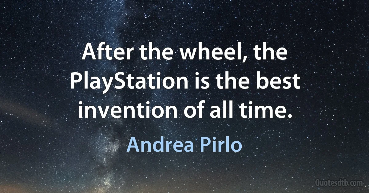 After the wheel, the PlayStation is the best invention of all time. (Andrea Pirlo)