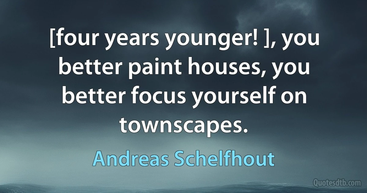 [four years younger! ], you better paint houses, you better focus yourself on townscapes. (Andreas Schelfhout)