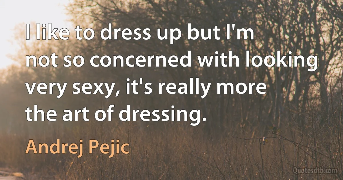 I like to dress up but I'm not so concerned with looking very sexy, it's really more the art of dressing. (Andrej Pejic)