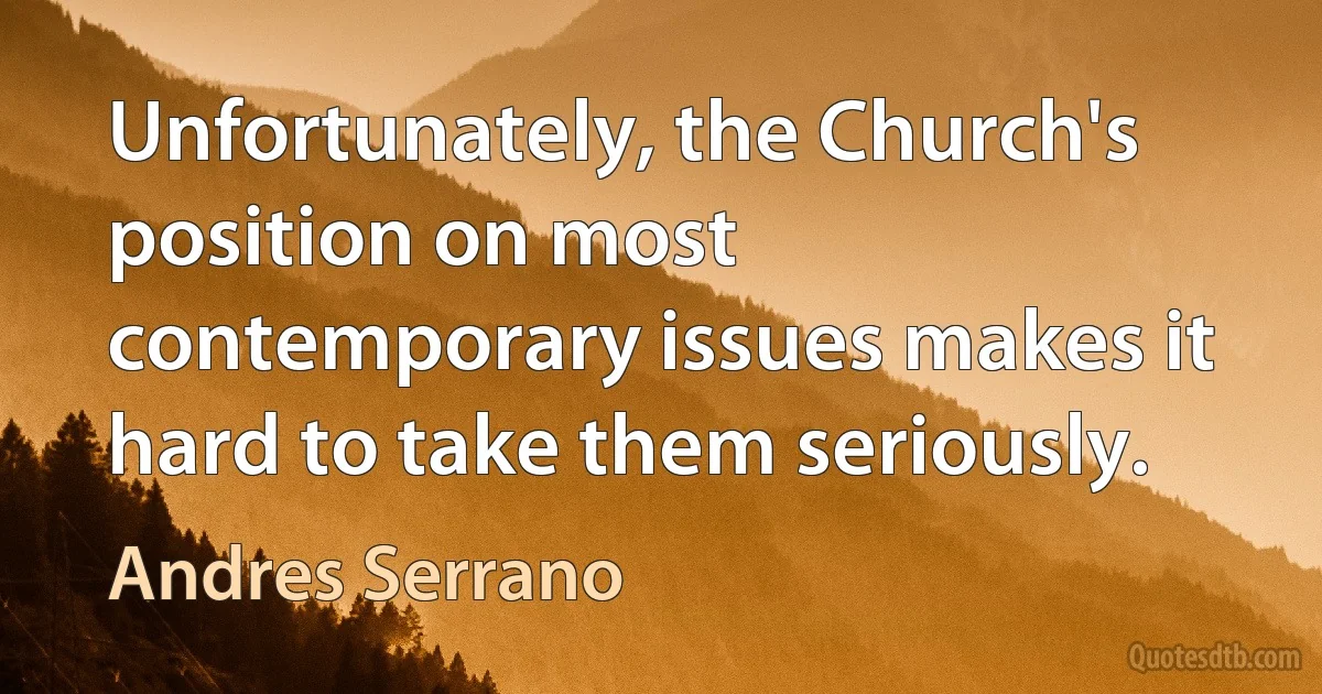 Unfortunately, the Church's position on most contemporary issues makes it hard to take them seriously. (Andres Serrano)