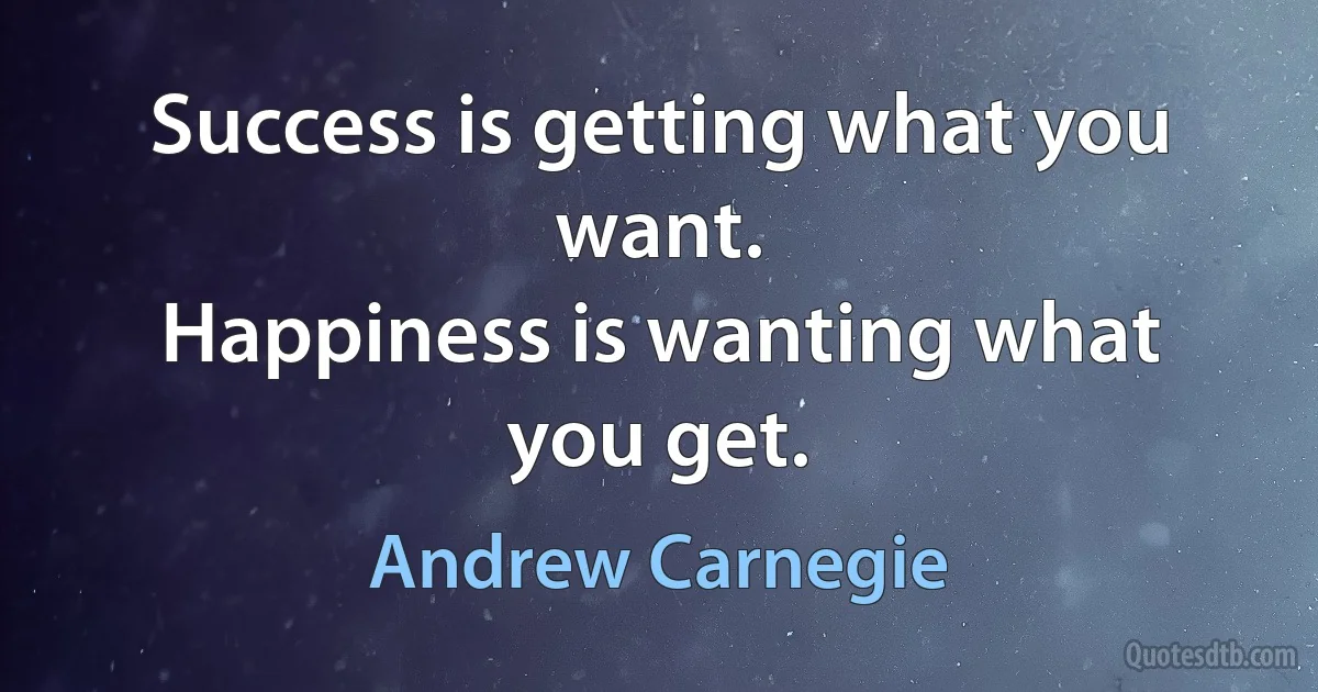 Success is getting what you want.
Happiness is wanting what you get. (Andrew Carnegie)