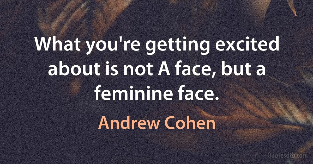 What you're getting excited about is not A face, but a feminine face. (Andrew Cohen)