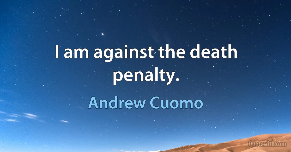 I am against the death penalty. (Andrew Cuomo)