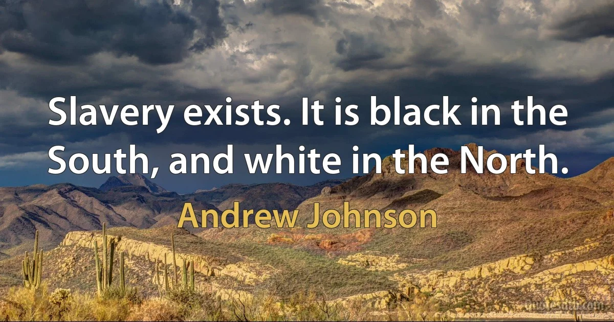 Slavery exists. It is black in the South, and white in the North. (Andrew Johnson)