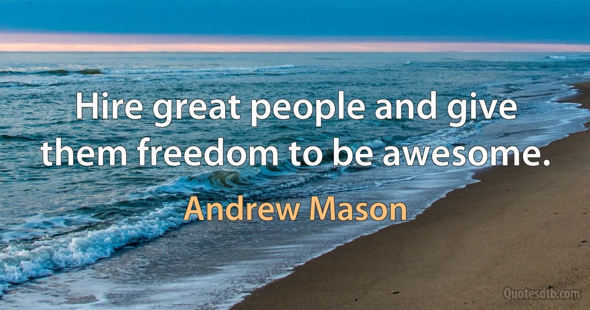 Hire great people and give them freedom to be awesome. (Andrew Mason)