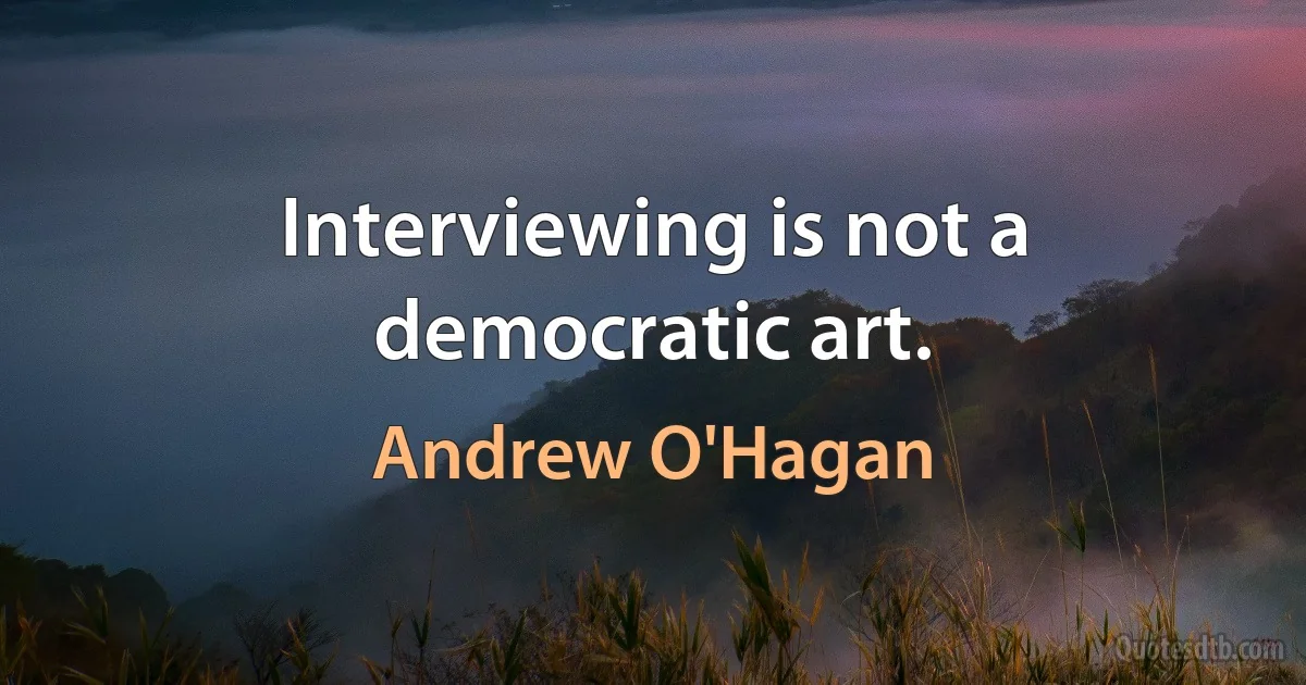 Interviewing is not a democratic art. (Andrew O'Hagan)