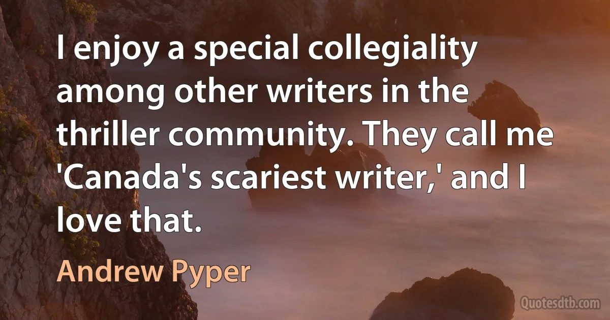 I enjoy a special collegiality among other writers in the thriller community. They call me 'Canada's scariest writer,' and I love that. (Andrew Pyper)