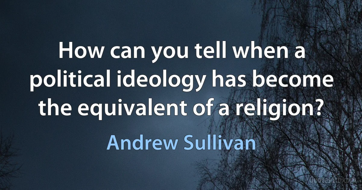 How can you tell when a political ideology has become the equivalent of a religion? (Andrew Sullivan)