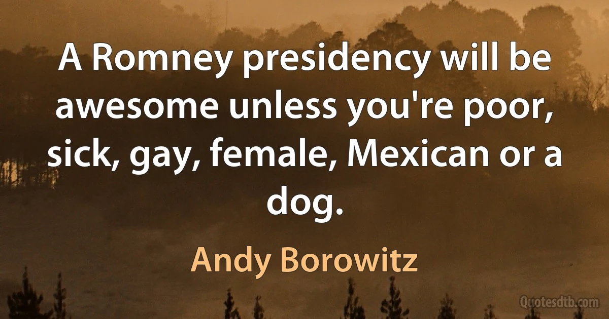 A Romney presidency will be awesome unless you're poor, sick, gay, female, Mexican or a dog. (Andy Borowitz)