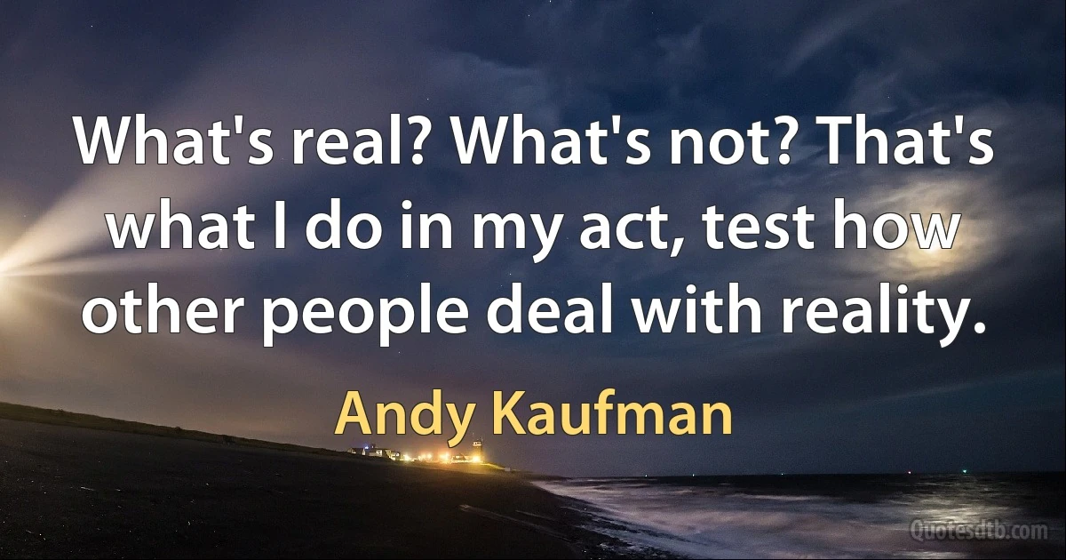 What's real? What's not? That's what I do in my act, test how other people deal with reality. (Andy Kaufman)