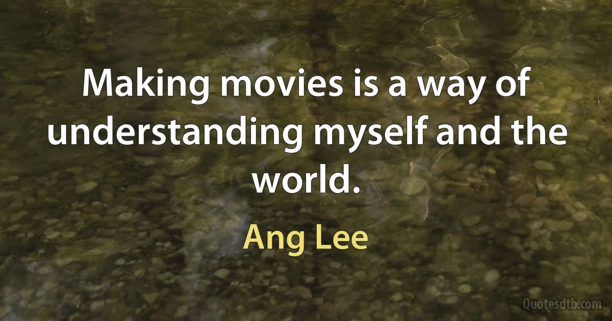 Making movies is a way of understanding myself and the world. (Ang Lee)