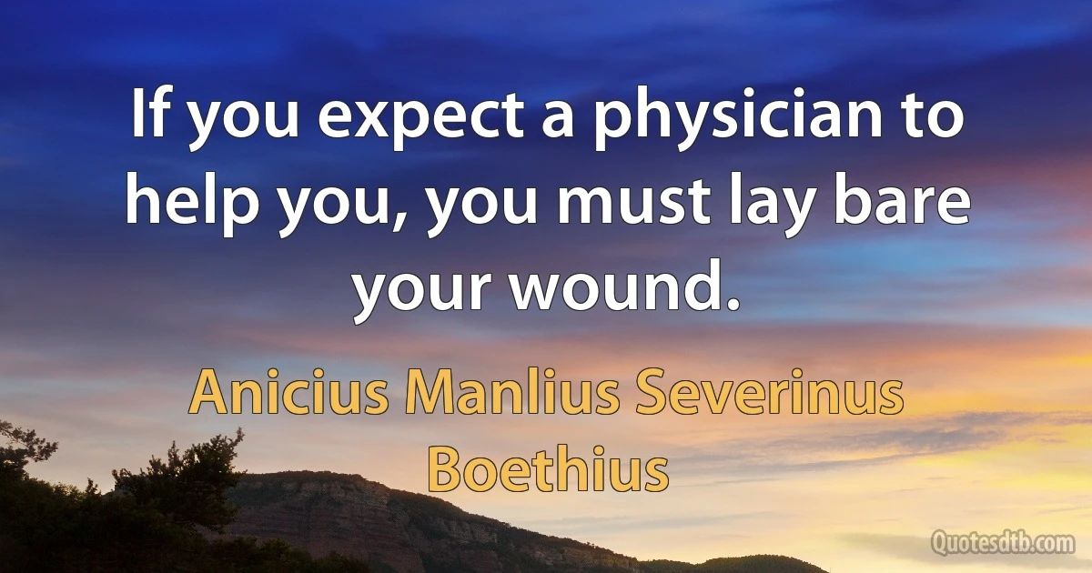 If you expect a physician to help you, you must lay bare your wound. (Anicius Manlius Severinus Boethius)