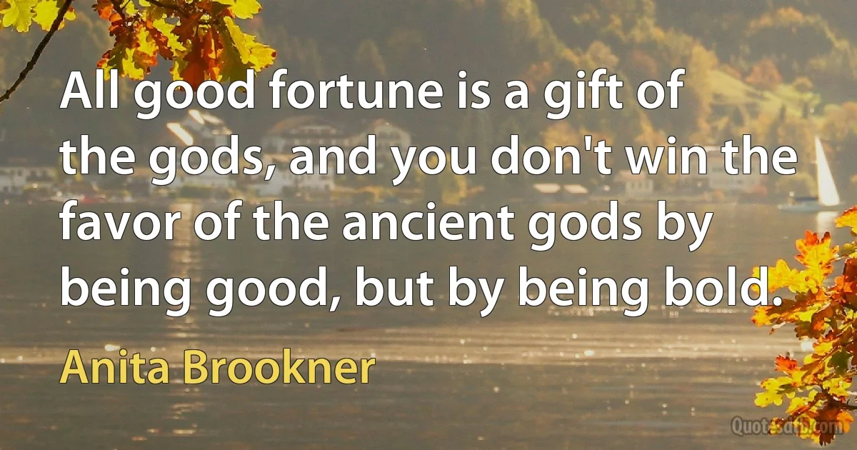 All good fortune is a gift of the gods, and you don't win the favor of the ancient gods by being good, but by being bold. (Anita Brookner)