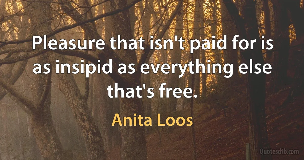 Pleasure that isn't paid for is as insipid as everything else that's free. (Anita Loos)