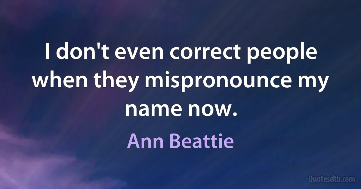 I don't even correct people when they mispronounce my name now. (Ann Beattie)